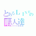 とあるＬＩＮＥの暇人達（ボカロ曲厳選）