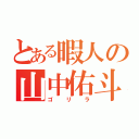 とある暇人の山中佑斗（ゴリラ）