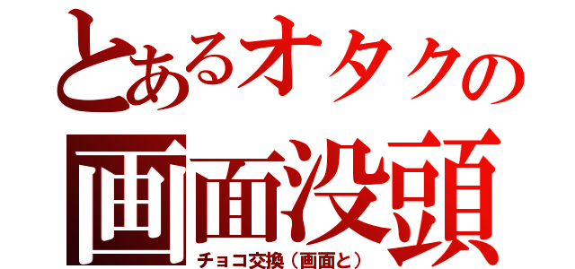 とあるオタクの画面没頭日（チョコ交換（画面と））