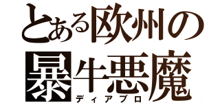 とある欧州の暴牛悪魔（ディアブロ）