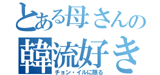 とある母さんの韓流好き（チョン・イルに限る）