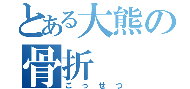 とある大熊の骨折（こっせつ）