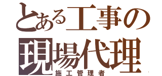 とある工事の現場代理人（施工管理者）