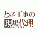 とある工事の現場代理人（施工管理者）