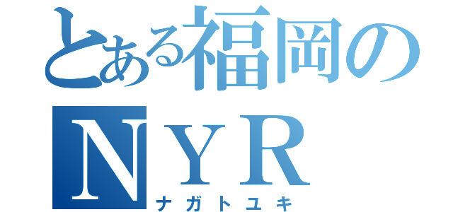 とある福岡のＮＹＲ（ナガトユキ）