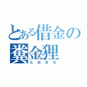 とある借金の糞金狸（たぬきち）