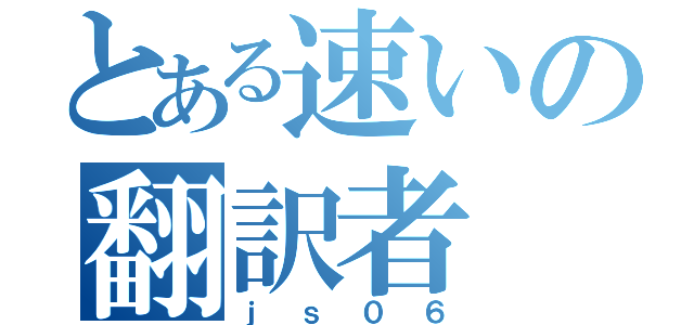 とある速いの翻訳者（ｊｓ０６）