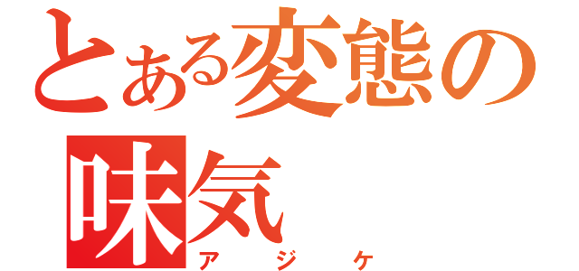 とある変態の味気（アジケ）