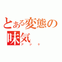 とある変態の味気（アジケ）