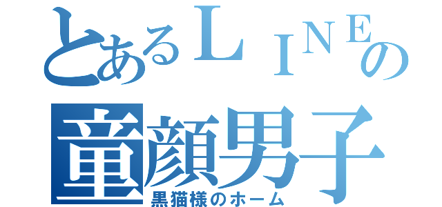 とあるＬＩＮＥの童顔男子（黒猫様のホーム）