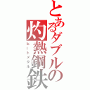 とあるダブルの灼熱鋼鉄（ヒートメタル）