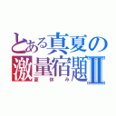 とある真夏の激量宿題Ⅱ（夏休み）