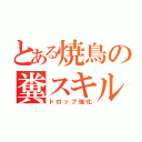 とある焼鳥の糞スキル（ドロップ強化）