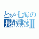 とある七海の長距離泳Ⅱ（ロングスイム）