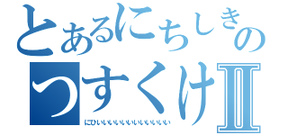 とあるにちしきのつすくけねーーーー゛Ⅱ（にひいいいいいいいいいいいい）