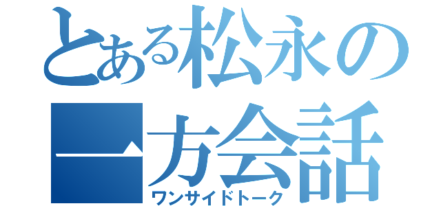 とある松永の一方会話（ワンサイドトーク）