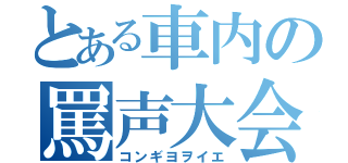 とある車内の罵声大会（コンギヨヲイエ）