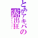 とあるアキバの露出狂（ストリッパー）