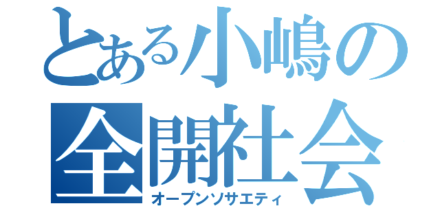 とある小嶋の全開社会（オープンソサエティ）