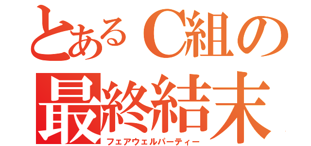 とあるＣ組の最終結末（フェアウェルパーティー）