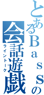 とあるＢａｓｓｙの会話遊戯（ライントーク）