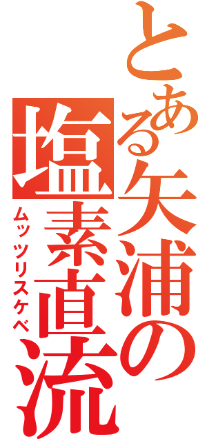 とある矢浦の塩素直流（ムッツリスケベ）