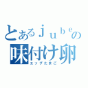 とあるｊｕｂｅａｔの味付け卵（エッグたまご）