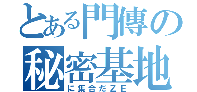 とある門傳の秘密基地（に集合だＺＥ）