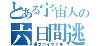 とある宇宙人の六日間逃亡（微サバイヴァル）