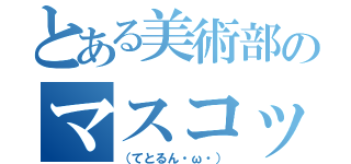 とある美術部のマスコット（（てとるん・ω・））