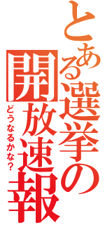 とある選挙の開放速報（どうなるかな？）