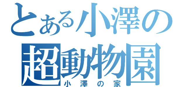 とある小澤の超動物園（小澤の家）