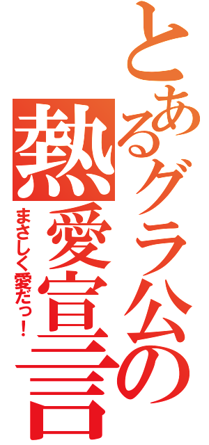 とあるグラ公の熱愛宣言（まさしく愛だっ！）