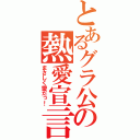 とあるグラ公の熱愛宣言（まさしく愛だっ！）