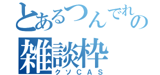 とあるつんでれの雑談枠（クソＣＡＳ）