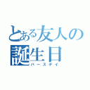 とある友人の誕生日（バースデイ）