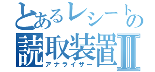 とあるレシートの読取装置Ⅱ（アナライザー）