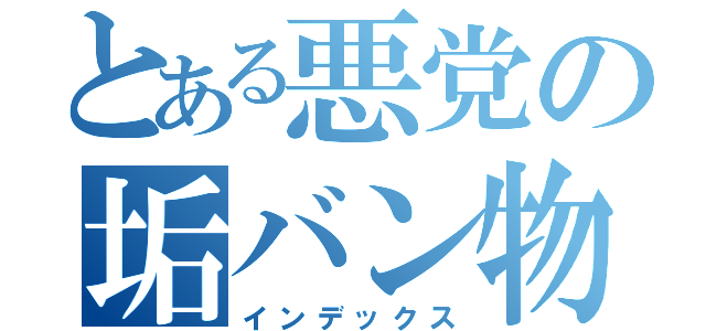 とある悪党の垢バン物語（インデックス）