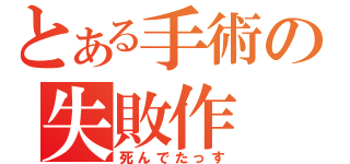 とある手術の失敗作（死んでたっす）