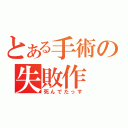 とある手術の失敗作（死んでたっす）