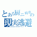 とある厨ニ病患者の現実逃避（２ｃｈログイン）