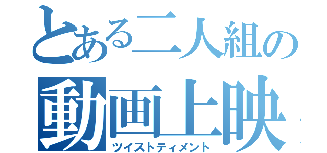 とある二人組の動画上映（ツイストティメント）