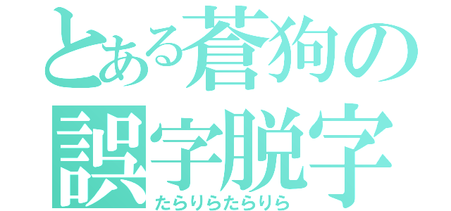 とある蒼狗の誤字脱字（たらりらたらりら）