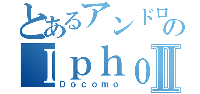 とあるアンドロイドのＩｐｈｏｎｅ４ＳⅡ（Ｄｏｃｏｍｏ）