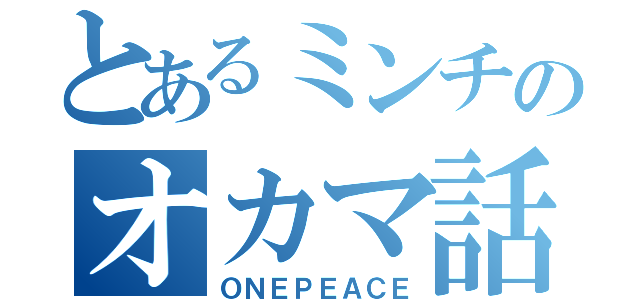 とあるミンチのオカマ話（ＯＮＥＰＥＡＣＥ）