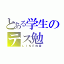 とある学生のテス勉（ＬＩＮＥ放置）