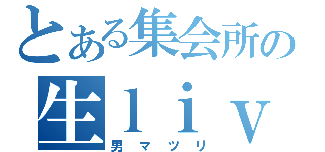 とある集会所の生ｌｉｖｅ（男マツリ）