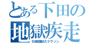 とある下田の地獄疾走（６時間耐久マラソン）