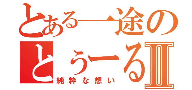 とある一途のとぅーるⅡ（純粋な想い）