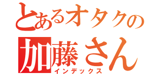 とあるオタクの加藤さん（インデックス）